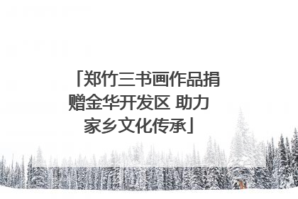 郑竹三书画作品捐赠金华开发区 助力家乡文化传承